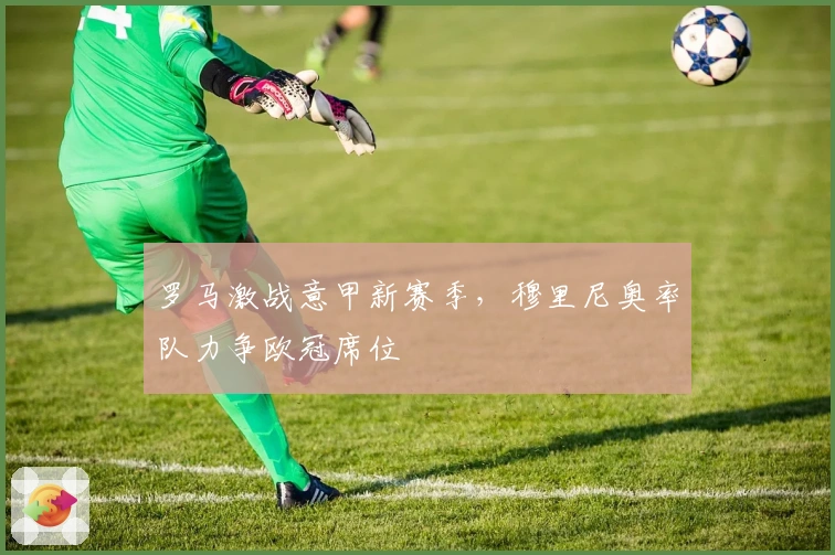 罗马激战意甲新赛季，穆里尼奥率队力争欧冠席位