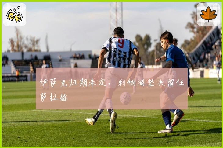 伊萨克归期未定，利物浦坚决留住萨拉赫