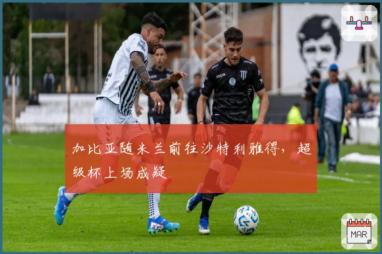 加比亚随米兰前往沙特利雅得，超级杯上场成疑