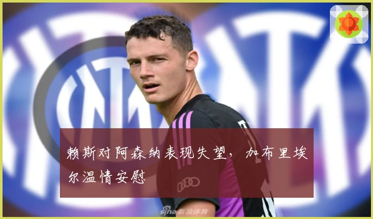 赖斯对阿森纳表现失望，加布里埃尔温情安慰