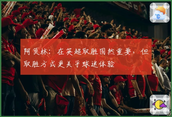 阿莫林：在英超取胜固然重要，但取胜方式更关乎球迷体验