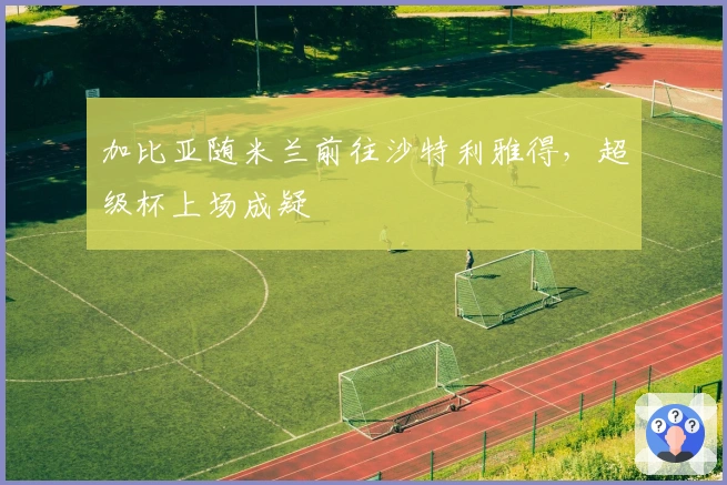 加比亚随米兰前往沙特利雅得，超级杯上场成疑