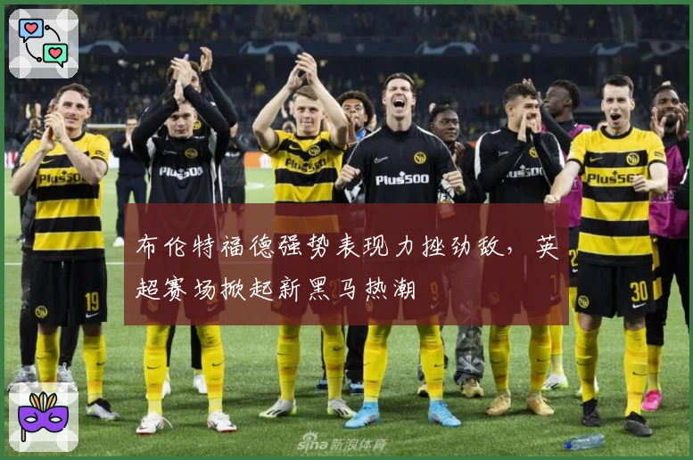 布伦特福德强势表现力挫劲敌，英超赛场掀起新黑马热潮