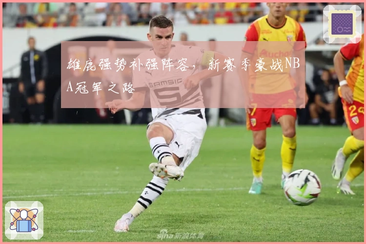 雄鹿强势补强阵容，新赛季豪战NBA冠军之路