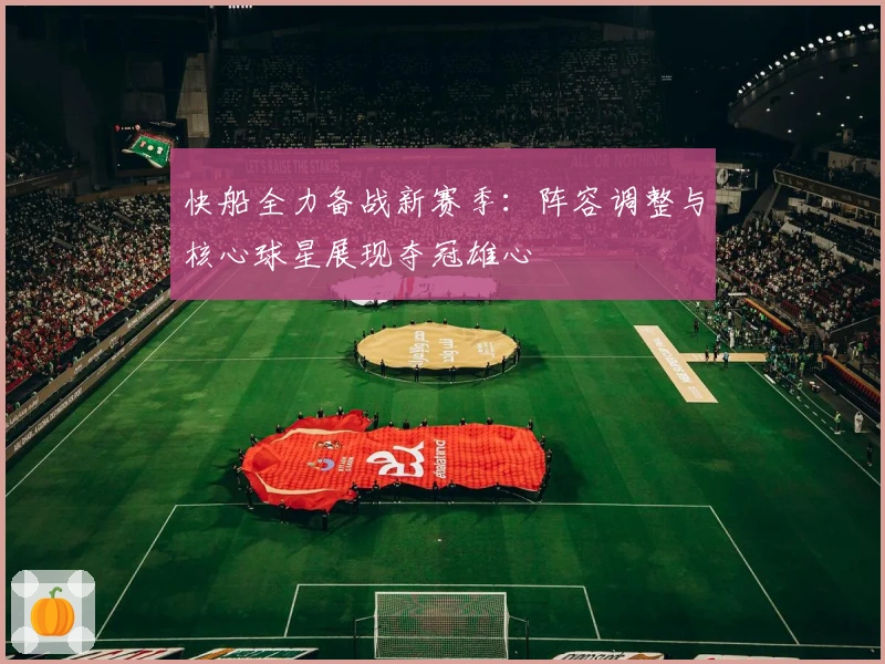 快船全力备战新赛季：阵容调整与核心球星展现夺冠雄心