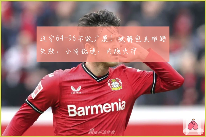 辽宁64-96不敌广厦！破解包夹难题失败，小将低迷，内线失守