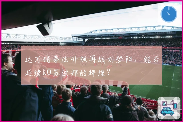 达万猜拳法升级再战刘梦阳，能否延续KO苏波邦的辉煌？