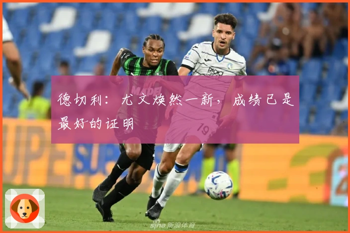 德切利：尤文焕然一新，成绩已是最好的证明