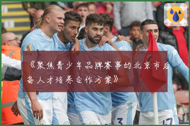 《聚焦青少年品牌赛事的北京市后备人才培养合作方案》