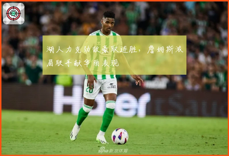 湖人力克劲敌豪取连胜，詹姆斯浓眉联手献华丽表现