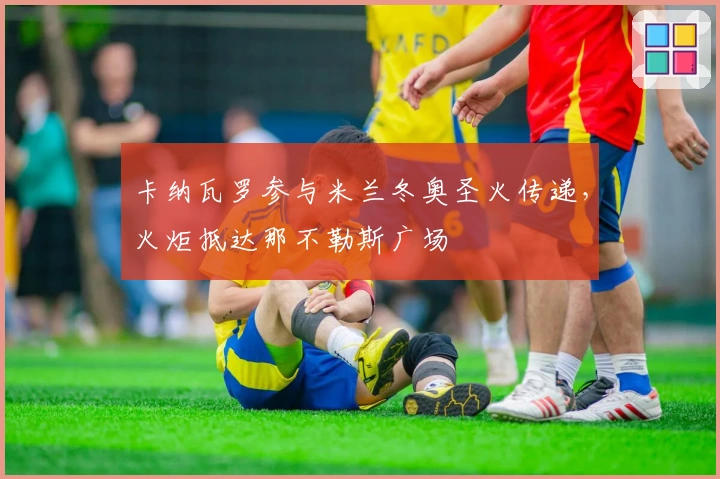 卡纳瓦罗参与米兰冬奥圣火传递，火炬抵达那不勒斯广场