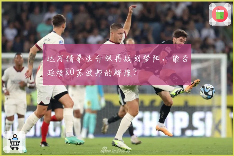 达万猜拳法升级再战刘梦阳，能否延续KO苏波邦的辉煌？