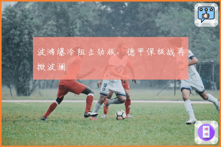 波鸿爆冷阻击劲旅，德甲保级战再掀波澜
