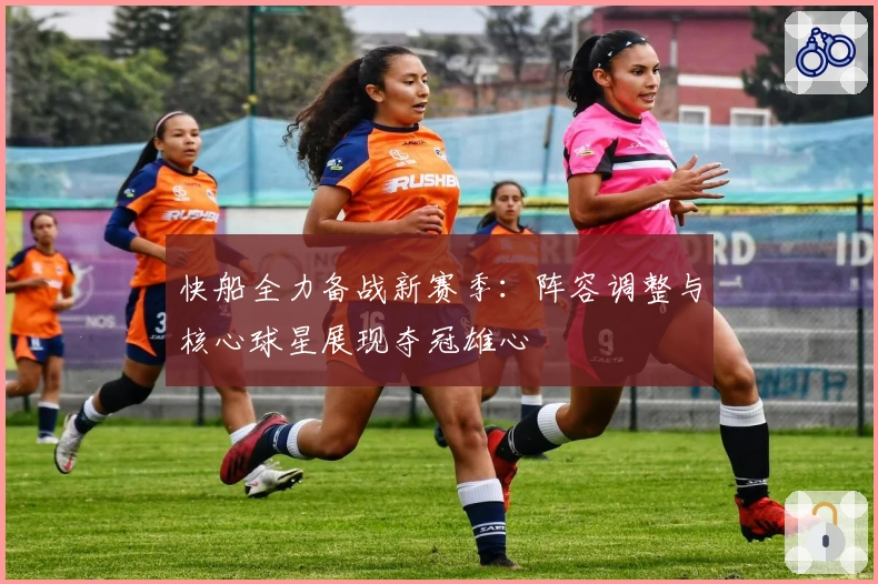 快船全力备战新赛季：阵容调整与核心球星展现夺冠雄心