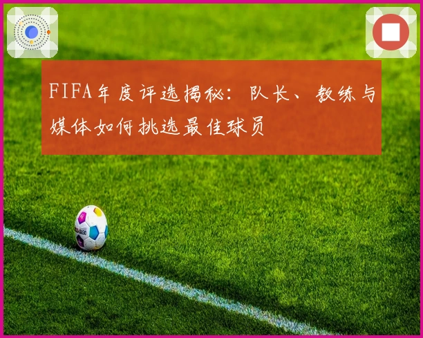 FIFA年度评选揭秘：队长、教练与媒体如何挑选最佳球员